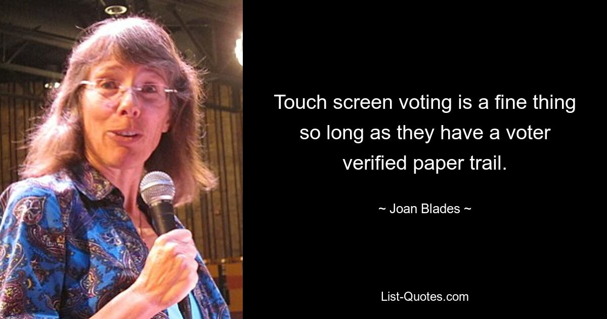 Touch screen voting is a fine thing so long as they have a voter verified paper trail. — © Joan Blades