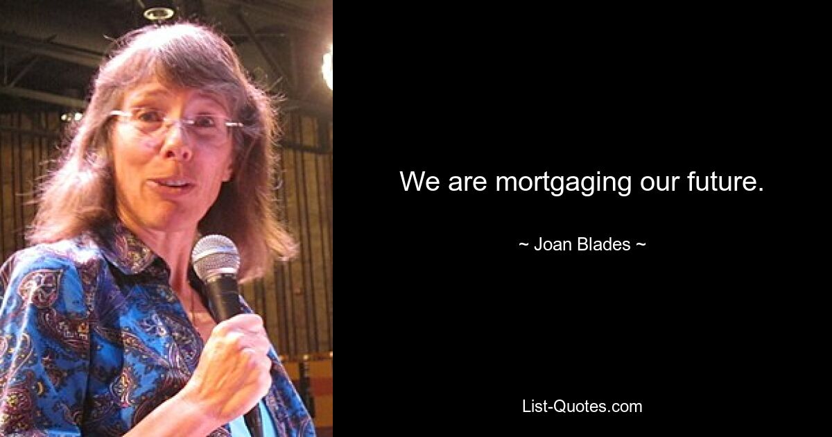 We are mortgaging our future. — © Joan Blades