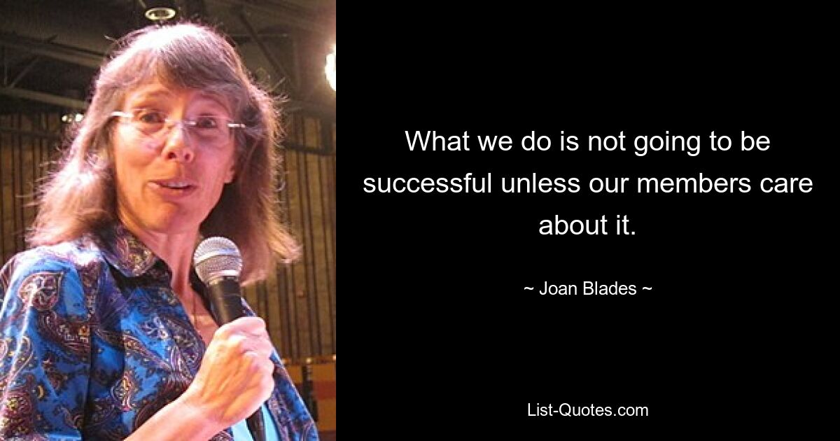 What we do is not going to be successful unless our members care about it. — © Joan Blades