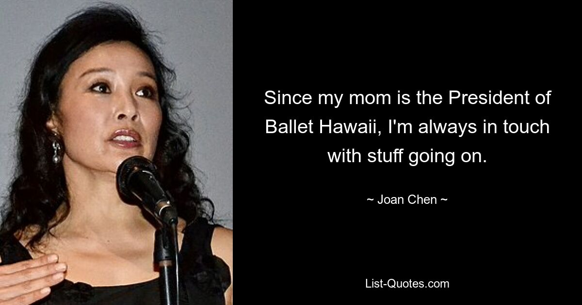 Since my mom is the President of Ballet Hawaii, I'm always in touch with stuff going on. — © Joan Chen