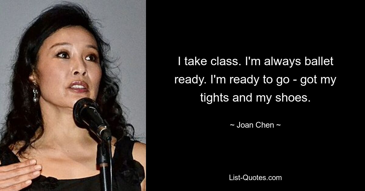 I take class. I'm always ballet ready. I'm ready to go - got my tights and my shoes. — © Joan Chen