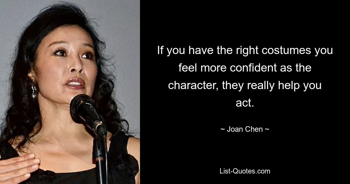 If you have the right costumes you feel more confident as the character, they really help you act. — © Joan Chen