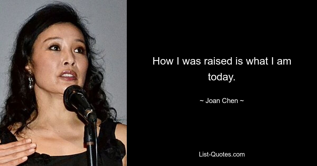 How I was raised is what I am today. — © Joan Chen