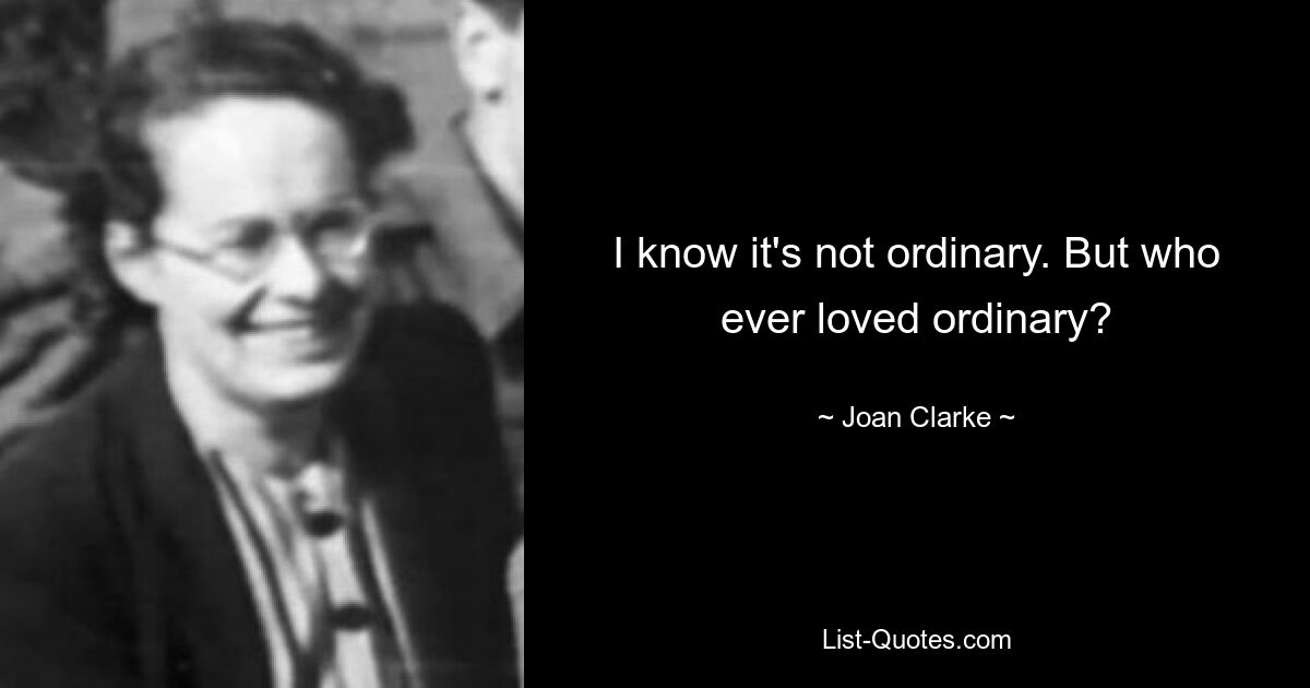 I know it's not ordinary. But who ever loved ordinary? — © Joan Clarke