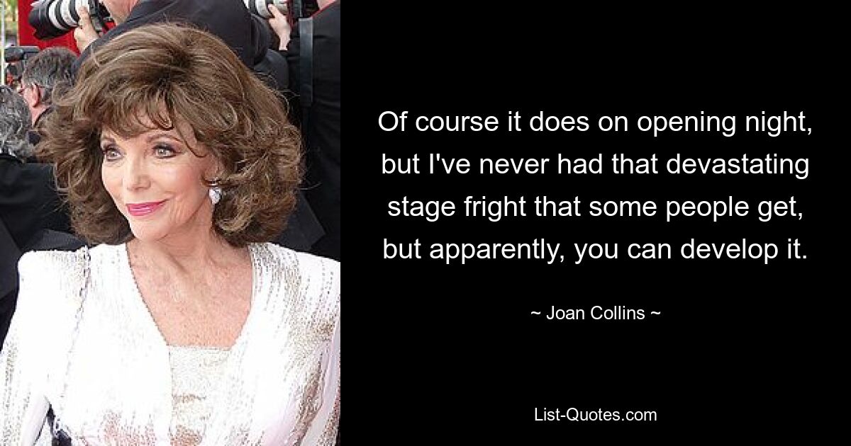 Of course it does on opening night, but I've never had that devastating stage fright that some people get, but apparently, you can develop it. — © Joan Collins