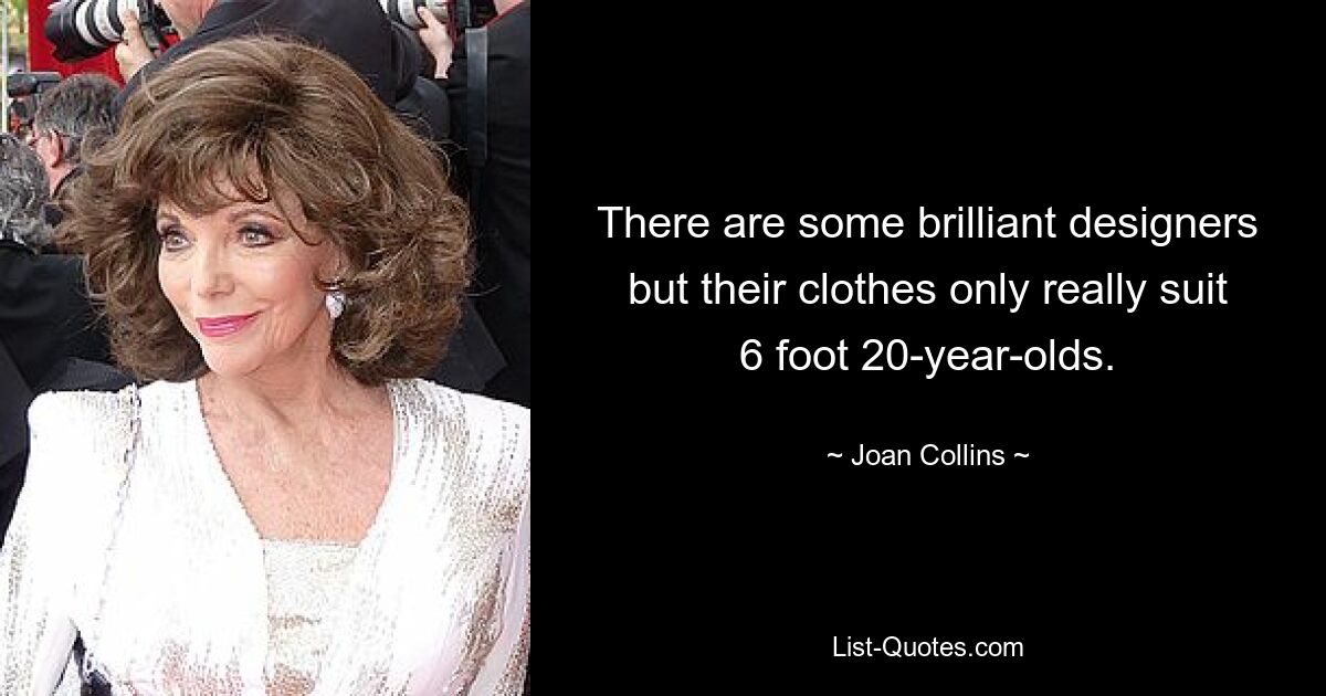 There are some brilliant designers but their clothes only really suit 6 foot 20-year-olds. — © Joan Collins