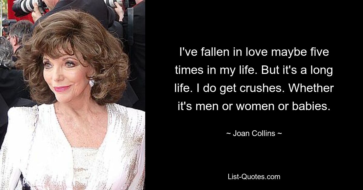 I've fallen in love maybe five times in my life. But it's a long life. I do get crushes. Whether it's men or women or babies. — © Joan Collins