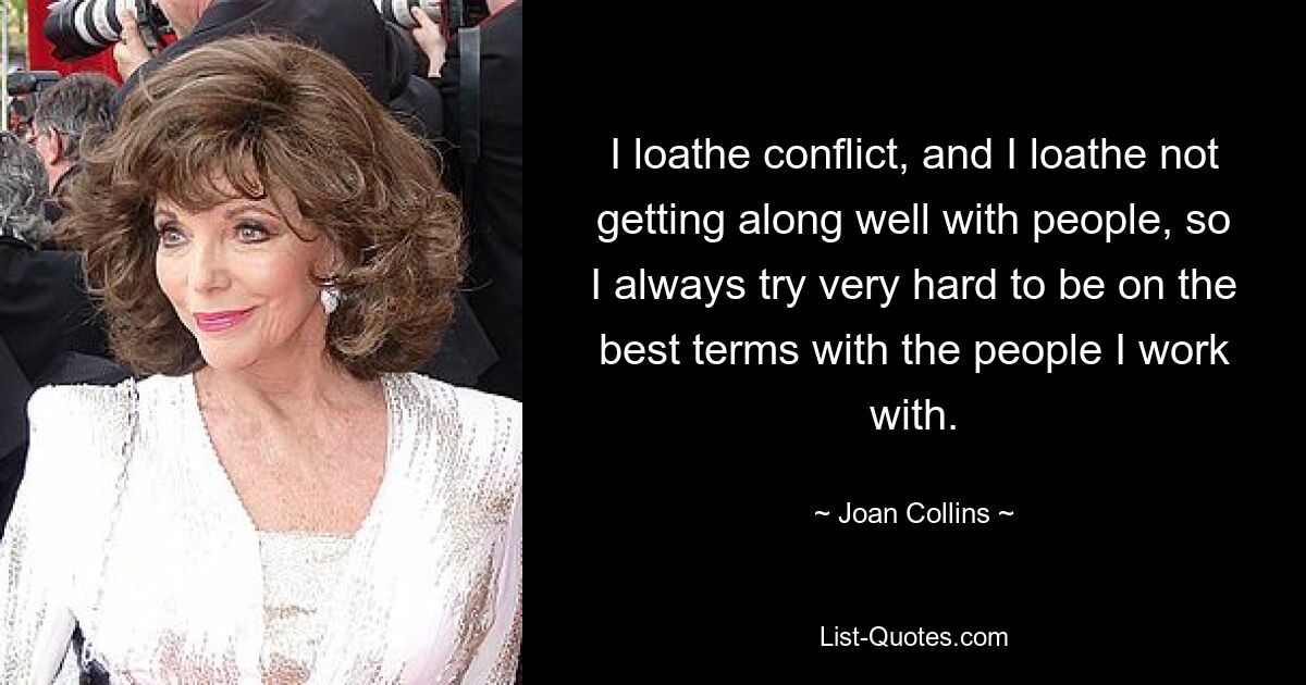 I loathe conflict, and I loathe not getting along well with people, so I always try very hard to be on the best terms with the people I work with. — © Joan Collins