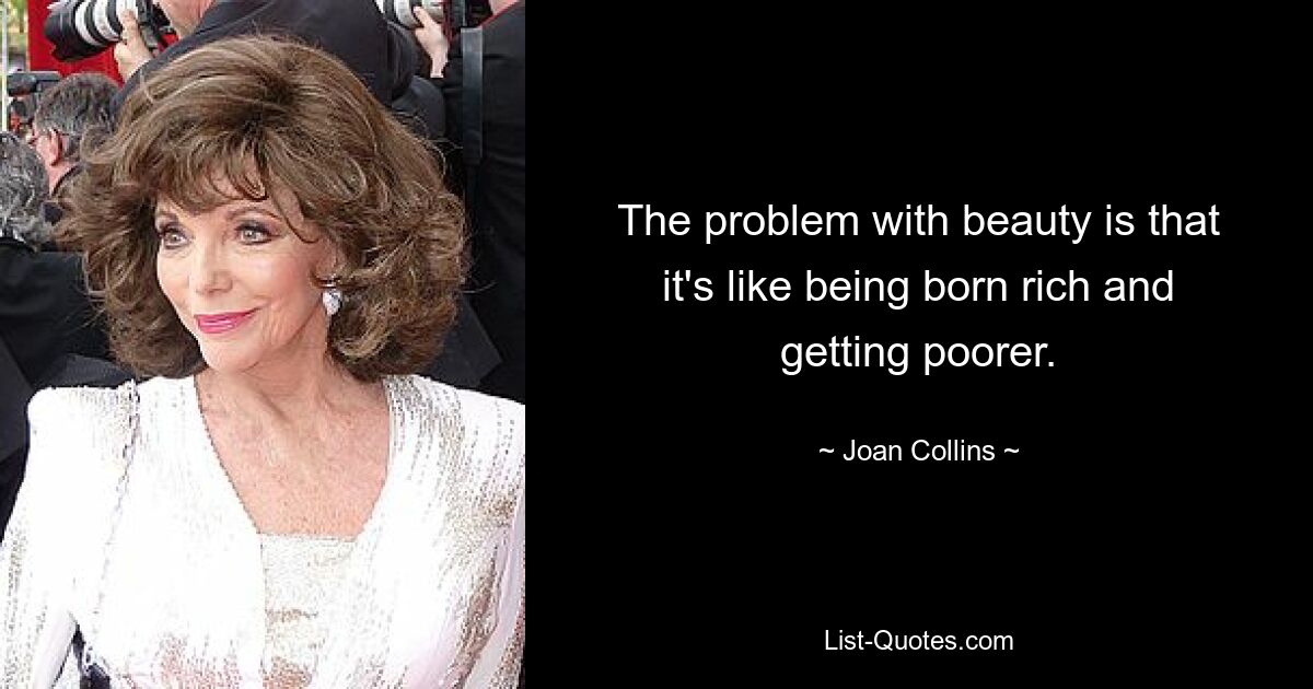 The problem with beauty is that it's like being born rich and getting poorer. — © Joan Collins