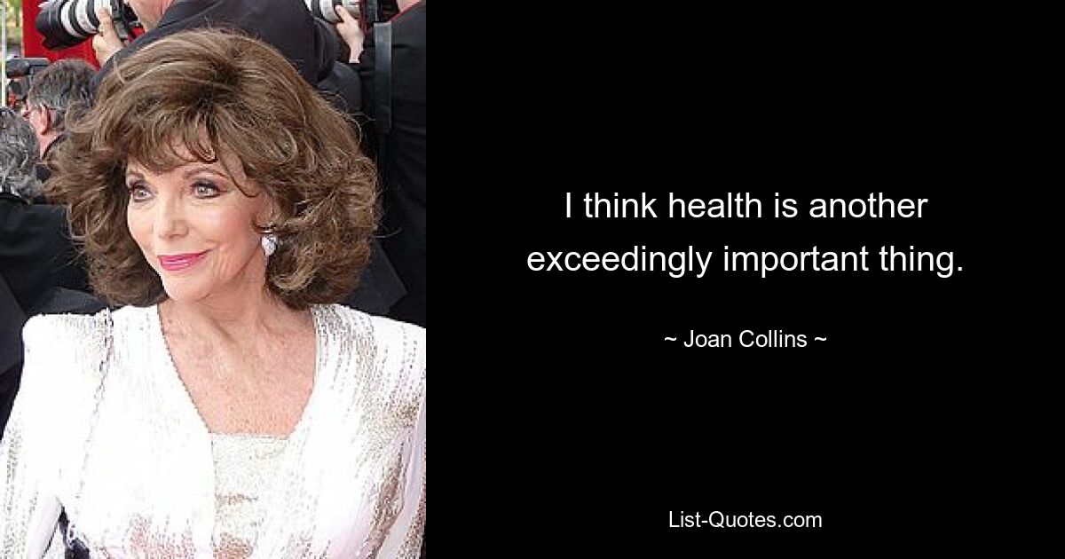 I think health is another exceedingly important thing. — © Joan Collins