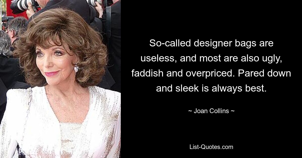 So-called designer bags are useless, and most are also ugly, faddish and overpriced. Pared down and sleek is always best. — © Joan Collins