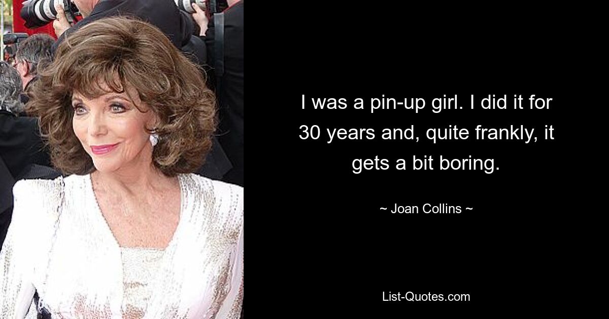 I was a pin-up girl. I did it for 30 years and, quite frankly, it gets a bit boring. — © Joan Collins