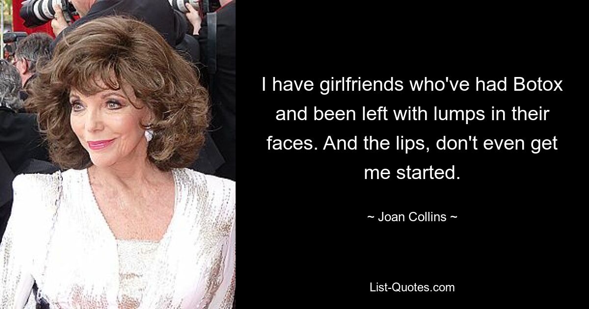 I have girlfriends who've had Botox and been left with lumps in their faces. And the lips, don't even get me started. — © Joan Collins