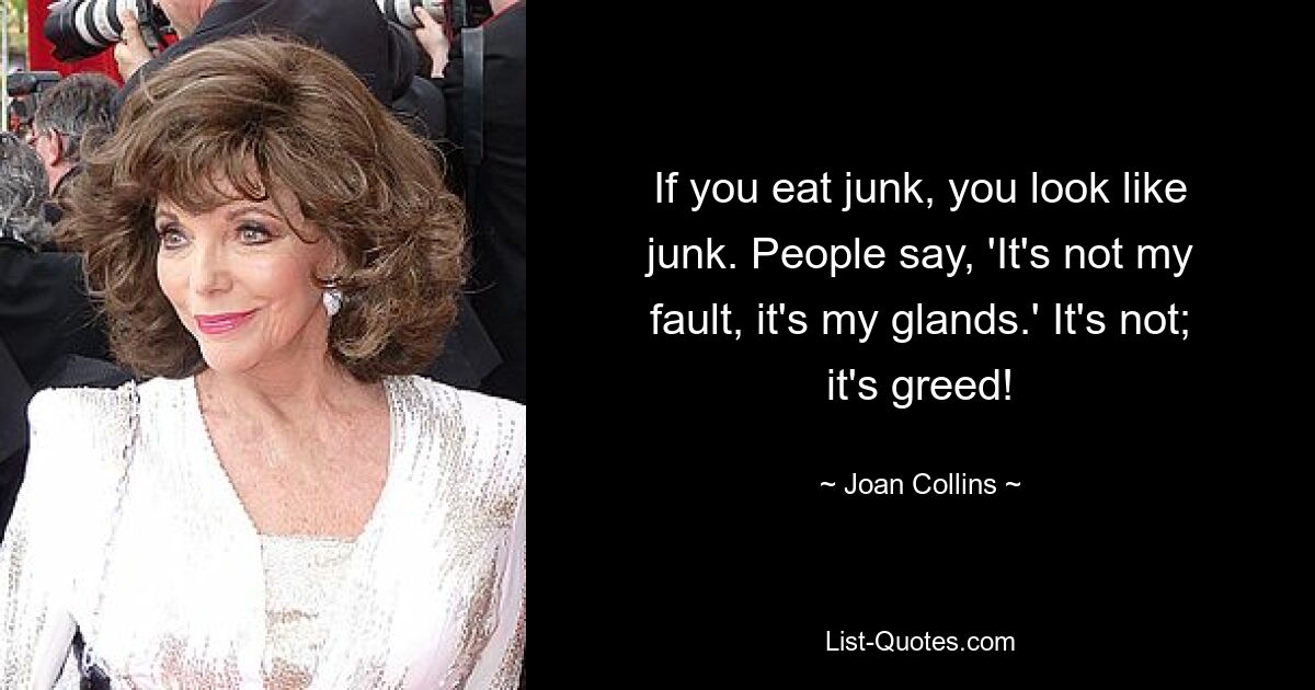 If you eat junk, you look like junk. People say, 'It's not my fault, it's my glands.' It's not; it's greed! — © Joan Collins