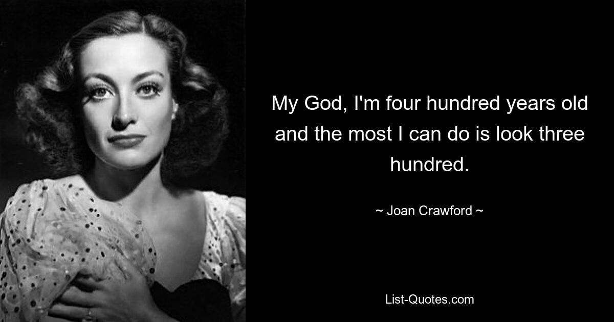 My God, I'm four hundred years old and the most I can do is look three hundred. — © Joan Crawford