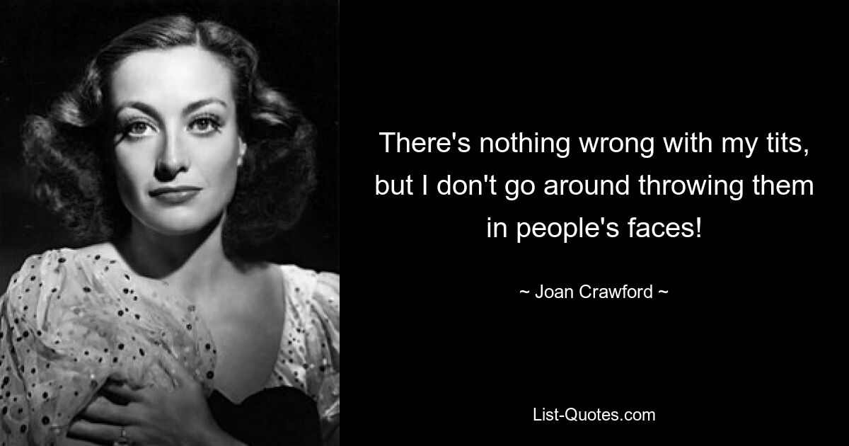 There's nothing wrong with my tits, but I don't go around throwing them in people's faces! — © Joan Crawford