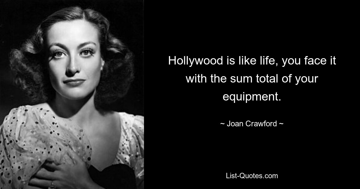 Hollywood is like life, you face it with the sum total of your equipment. — © Joan Crawford