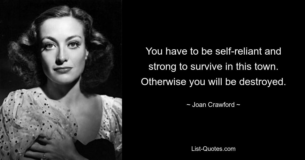 You have to be self-reliant and strong to survive in this town. Otherwise you will be destroyed. — © Joan Crawford