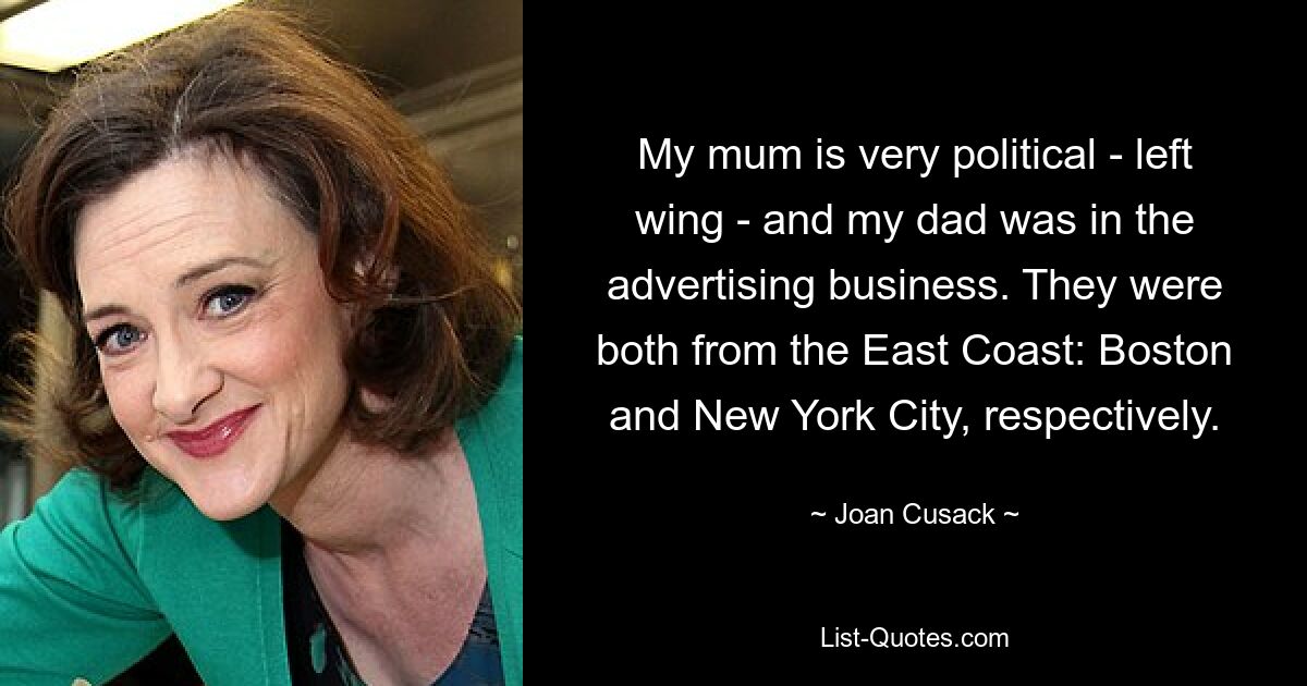 My mum is very political - left wing - and my dad was in the advertising business. They were both from the East Coast: Boston and New York City, respectively. — © Joan Cusack