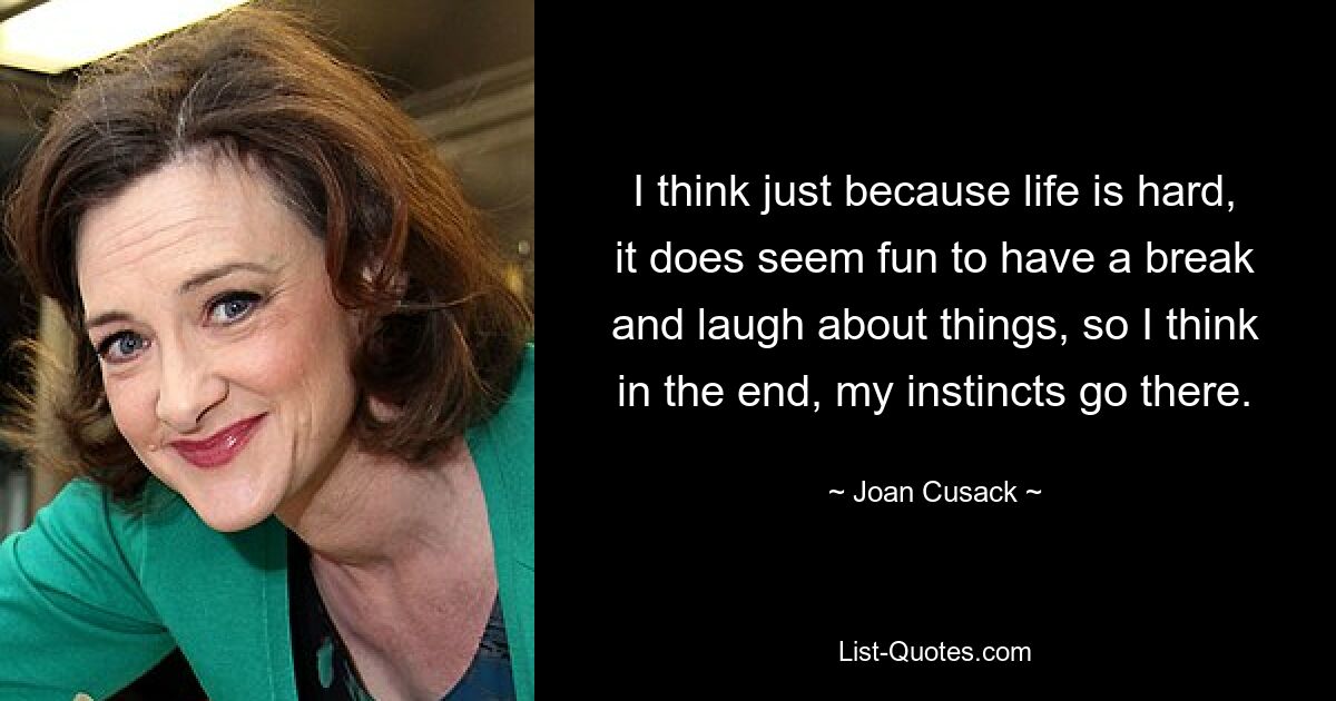 I think just because life is hard, it does seem fun to have a break and laugh about things, so I think in the end, my instincts go there. — © Joan Cusack