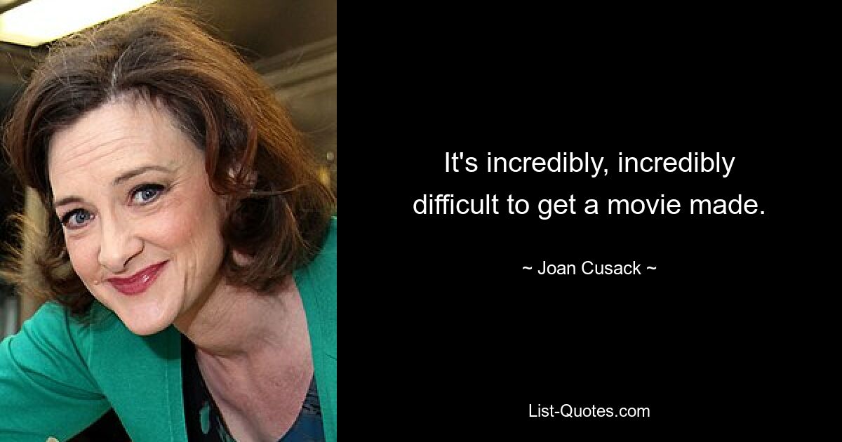 It's incredibly, incredibly difficult to get a movie made. — © Joan Cusack