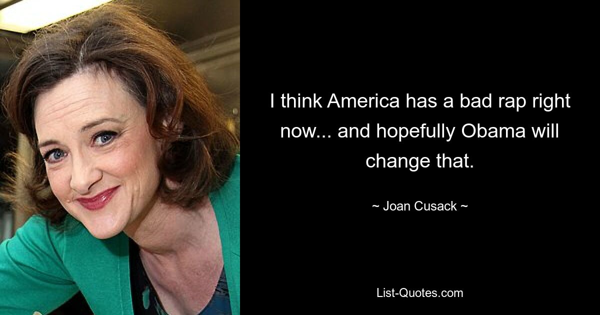 I think America has a bad rap right now... and hopefully Obama will change that. — © Joan Cusack