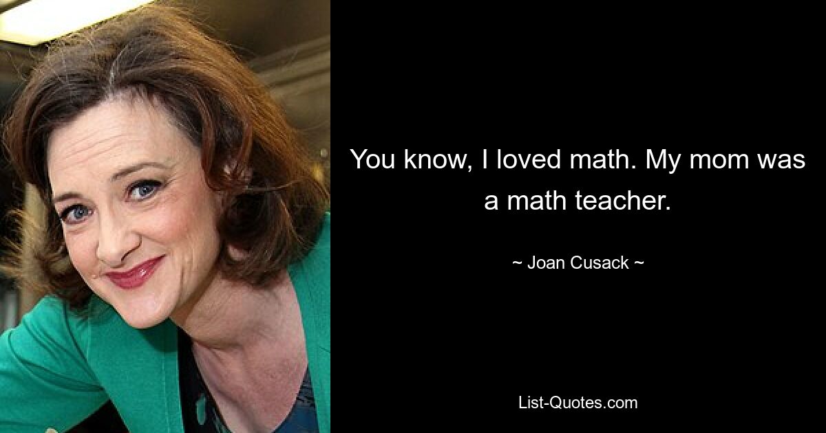 You know, I loved math. My mom was a math teacher. — © Joan Cusack