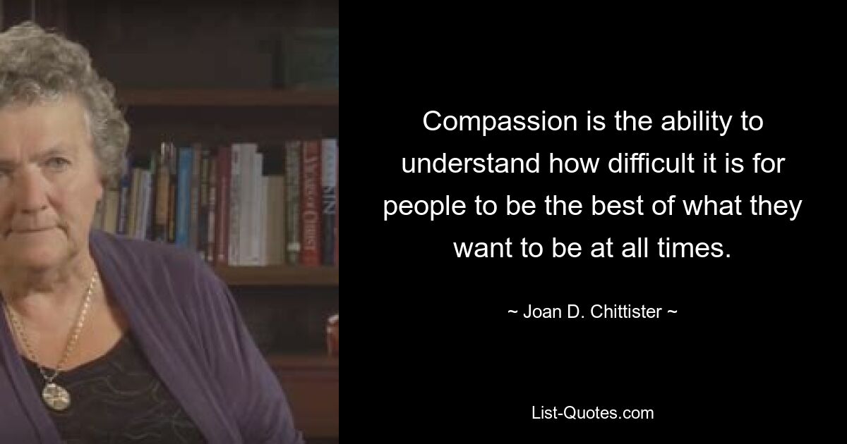 Compassion is the ability to understand how difficult it is for people to be the best of what they want to be at all times. — © Joan D. Chittister