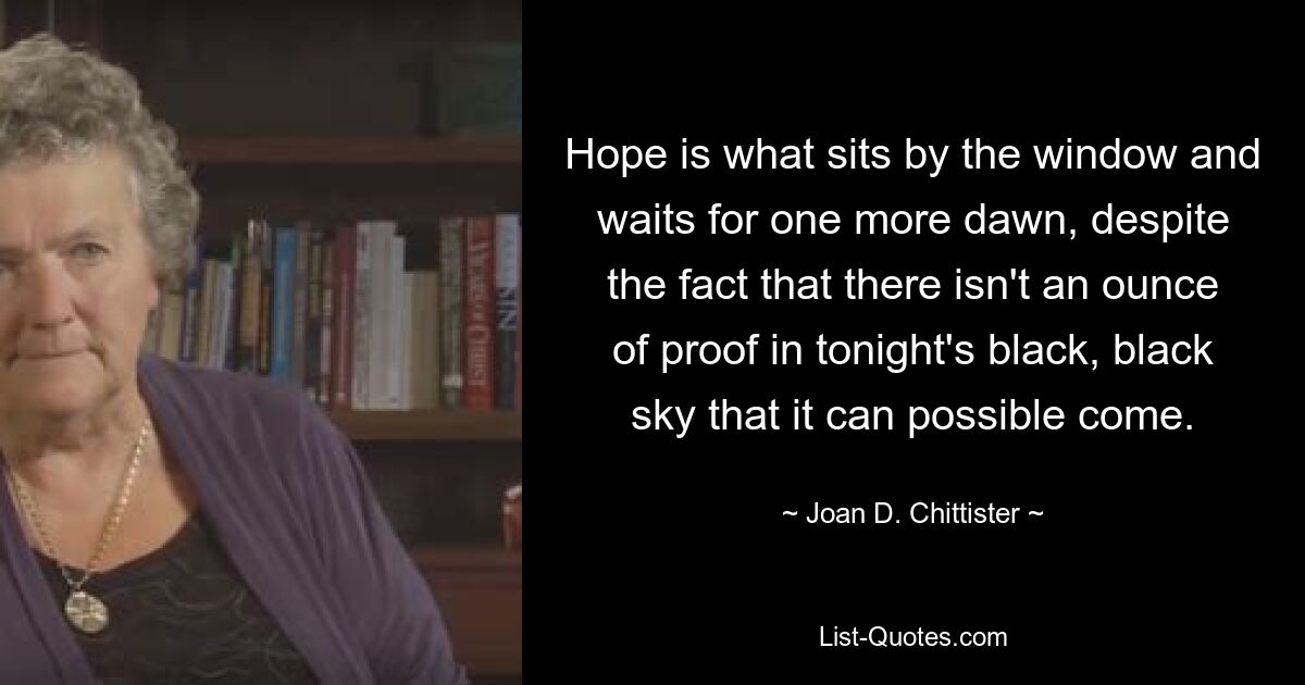 Надежда — это то, что сидит у окна и ждет еще одного рассвета, несмотря на то, что в сегодняшнем черном-черном небе нет ни грамма доказательства того, что он может наступить. — © Джоан Д. Читтистер