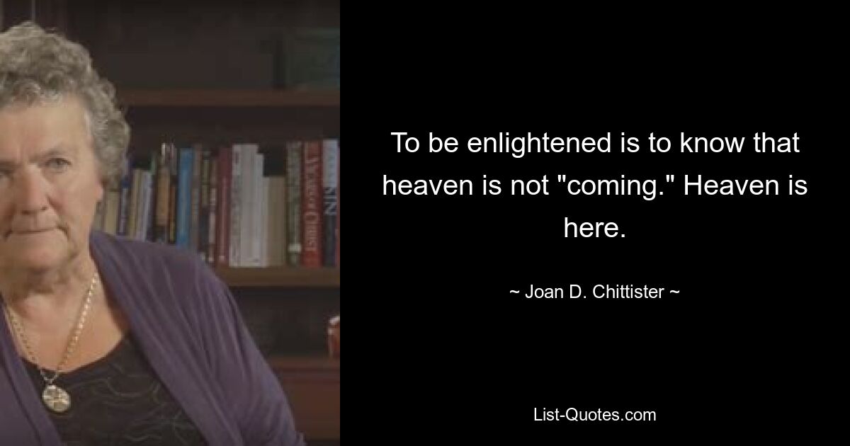 To be enlightened is to know that heaven is not "coming." Heaven is here. — © Joan D. Chittister