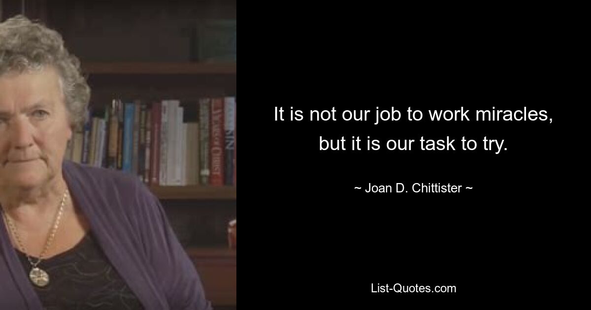 It is not our job to work miracles, but it is our task to try. — © Joan D. Chittister