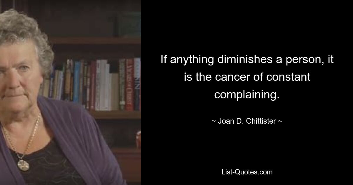 If anything diminishes a person, it is the cancer of constant complaining. — © Joan D. Chittister