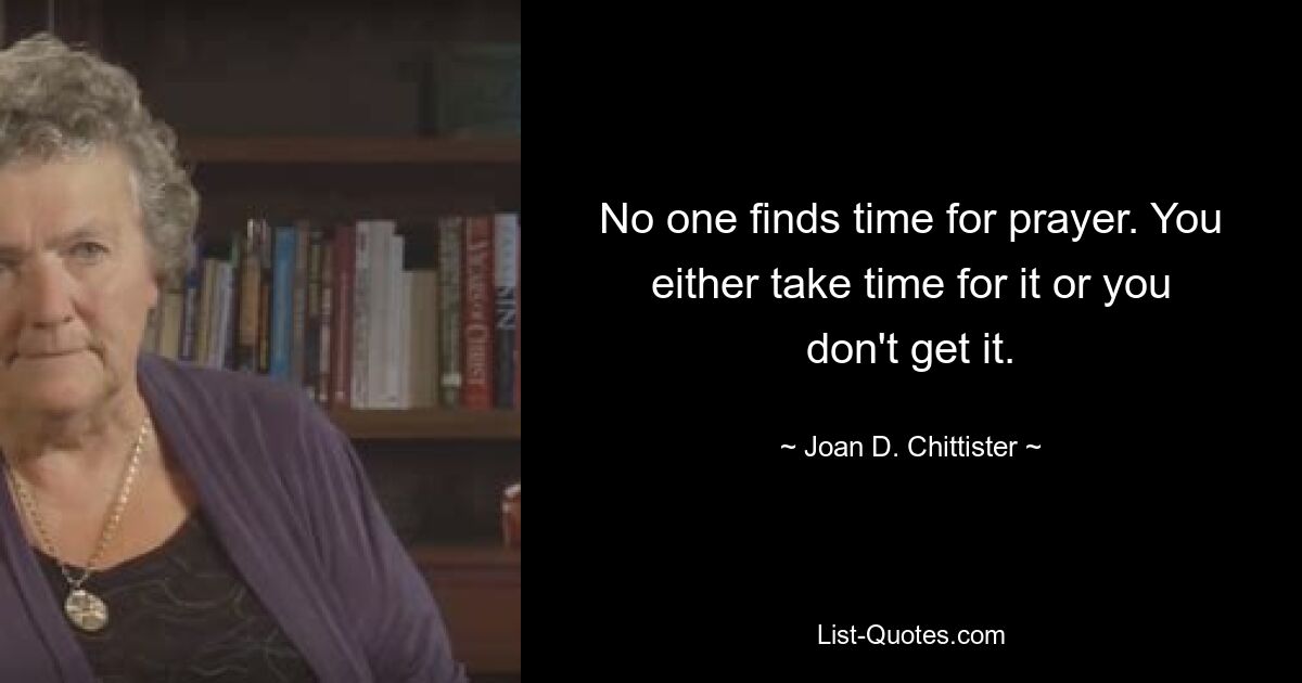 No one finds time for prayer. You either take time for it or you don't get it. — © Joan D. Chittister