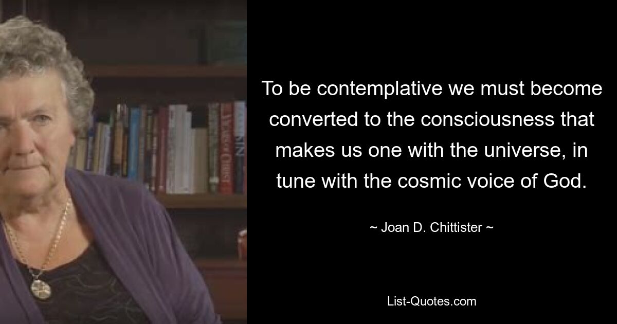 To be contemplative we must become converted to the consciousness that makes us one with the universe, in tune with the cosmic voice of God. — © Joan D. Chittister