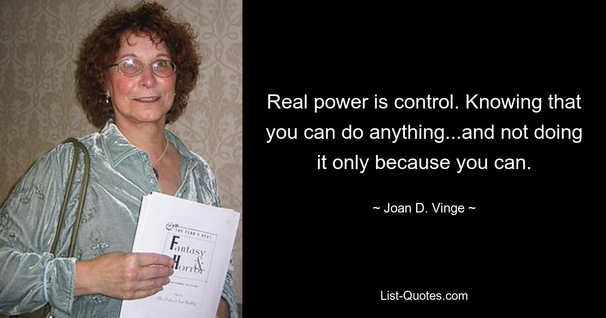 Real power is control. Knowing that you can do anything...and not doing it only because you can. — © Joan D. Vinge