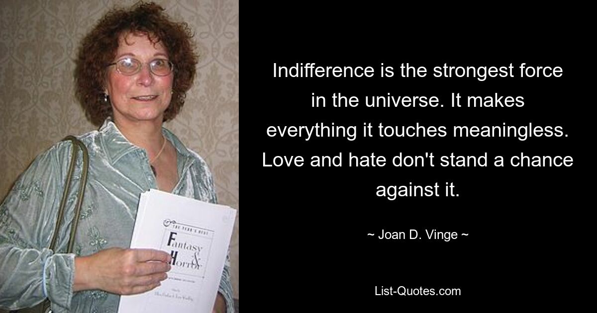 Indifference is the strongest force in the universe. It makes everything it touches meaningless. Love and hate don't stand a chance against it. — © Joan D. Vinge