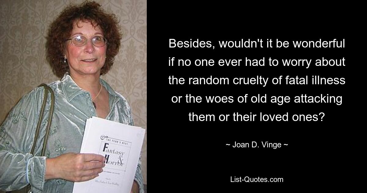 Besides, wouldn't it be wonderful if no one ever had to worry about the random cruelty of fatal illness or the woes of old age attacking them or their loved ones? — © Joan D. Vinge