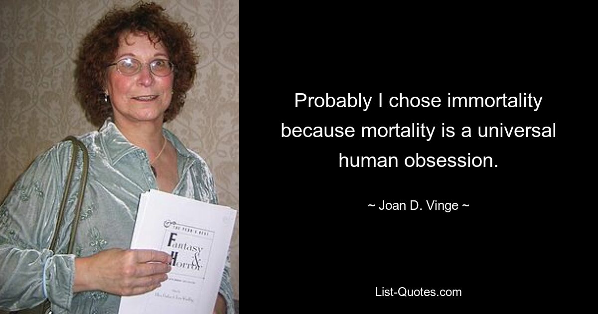 Probably I chose immortality because mortality is a universal human obsession. — © Joan D. Vinge