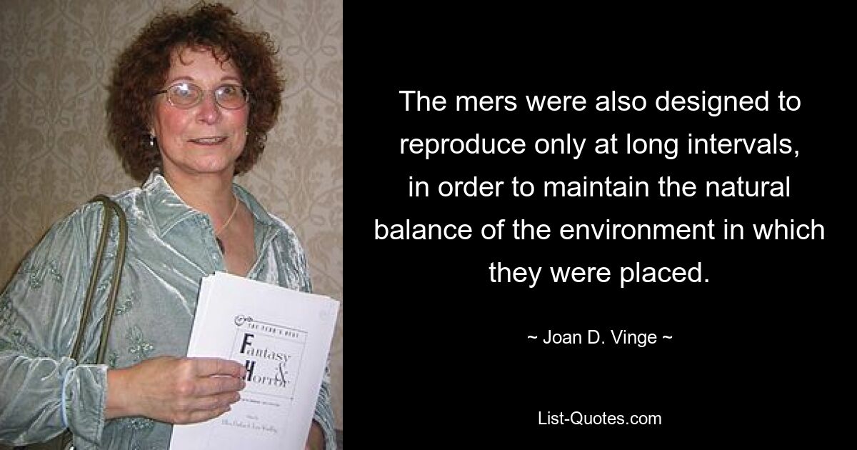 The mers were also designed to reproduce only at long intervals, in order to maintain the natural balance of the environment in which they were placed. — © Joan D. Vinge