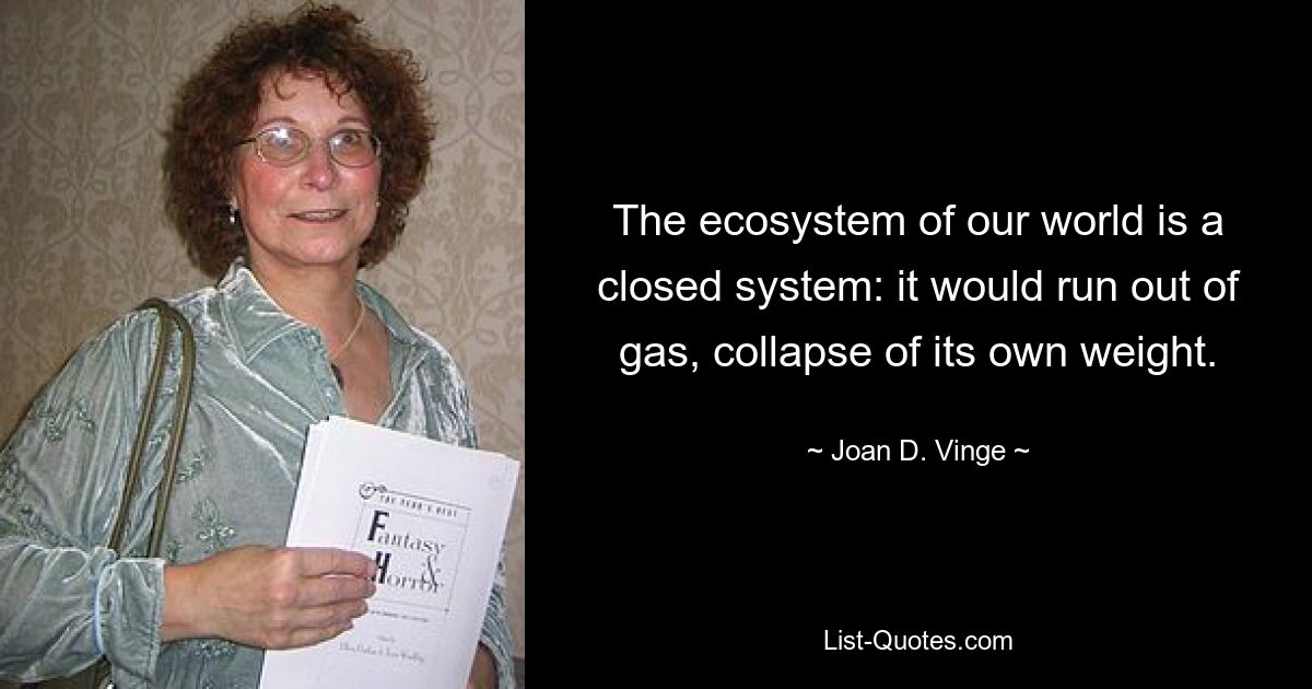 The ecosystem of our world is a closed system: it would run out of gas, collapse of its own weight. — © Joan D. Vinge