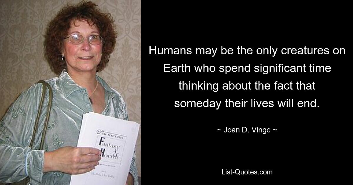 Humans may be the only creatures on Earth who spend significant time thinking about the fact that someday their lives will end. — © Joan D. Vinge