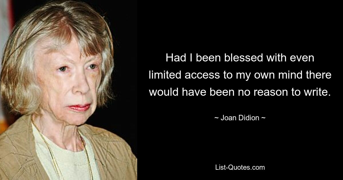 Had I been blessed with even limited access to my own mind there would have been no reason to write. — © Joan Didion