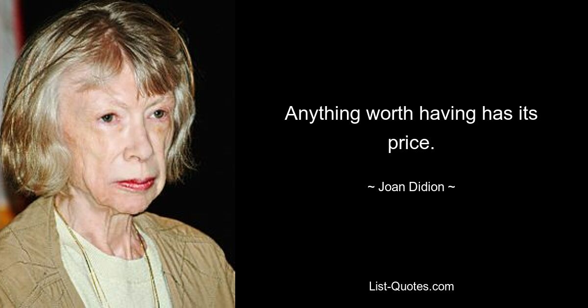 Anything worth having has its price. — © Joan Didion