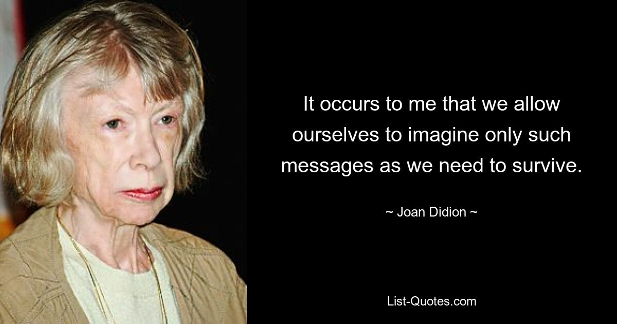 It occurs to me that we allow ourselves to imagine only such messages as we need to survive. — © Joan Didion