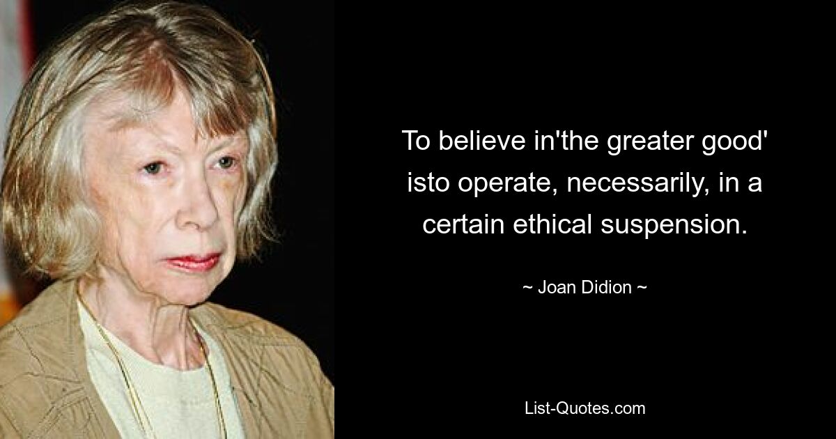 To believe in'the greater good' isto operate, necessarily, in a certain ethical suspension. — © Joan Didion