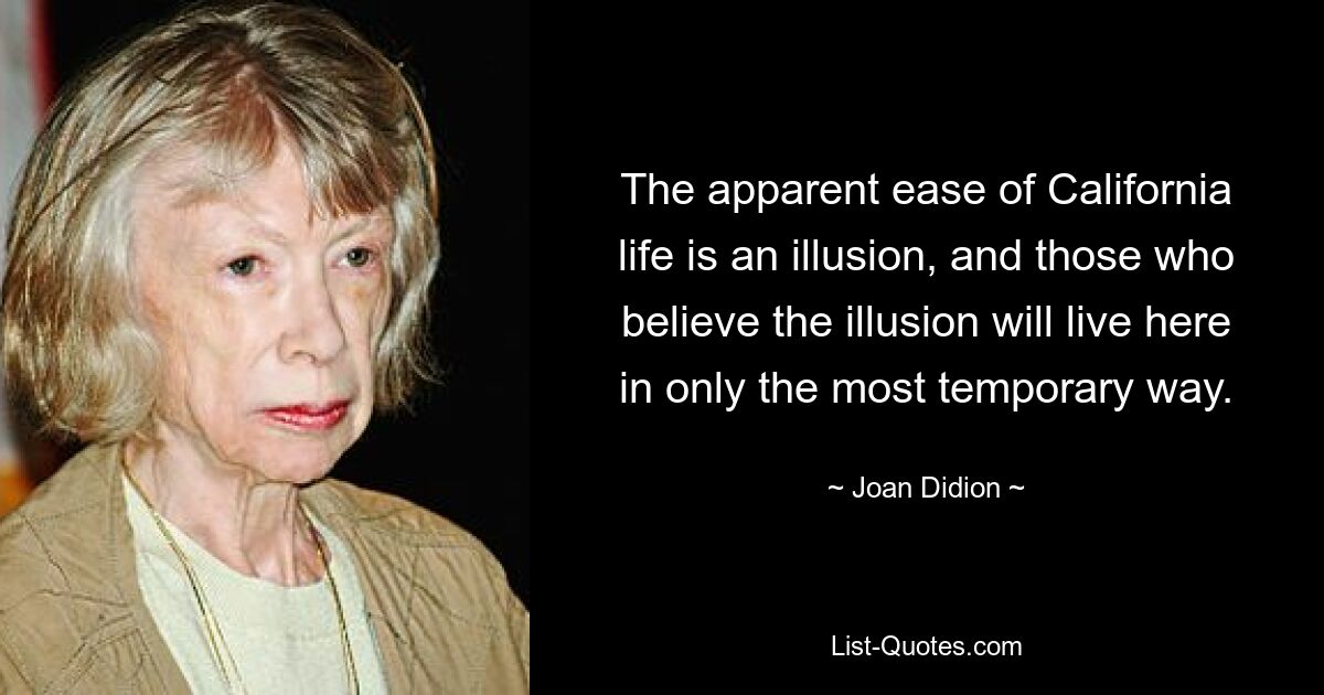 The apparent ease of California life is an illusion, and those who believe the illusion will live here in only the most temporary way. — © Joan Didion