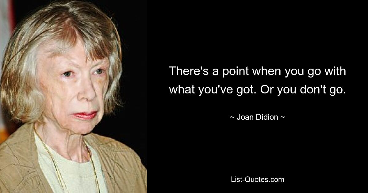 There's a point when you go with what you've got. Or you don't go. — © Joan Didion