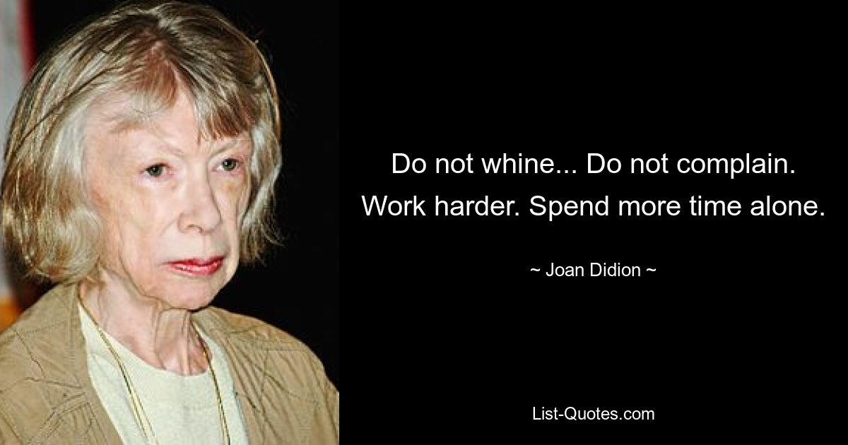 Do not whine... Do not complain. Work harder. Spend more time alone. — © Joan Didion