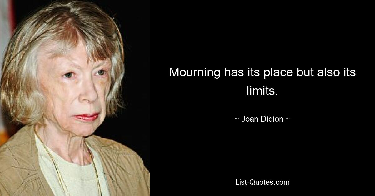 Mourning has its place but also its limits. — © Joan Didion