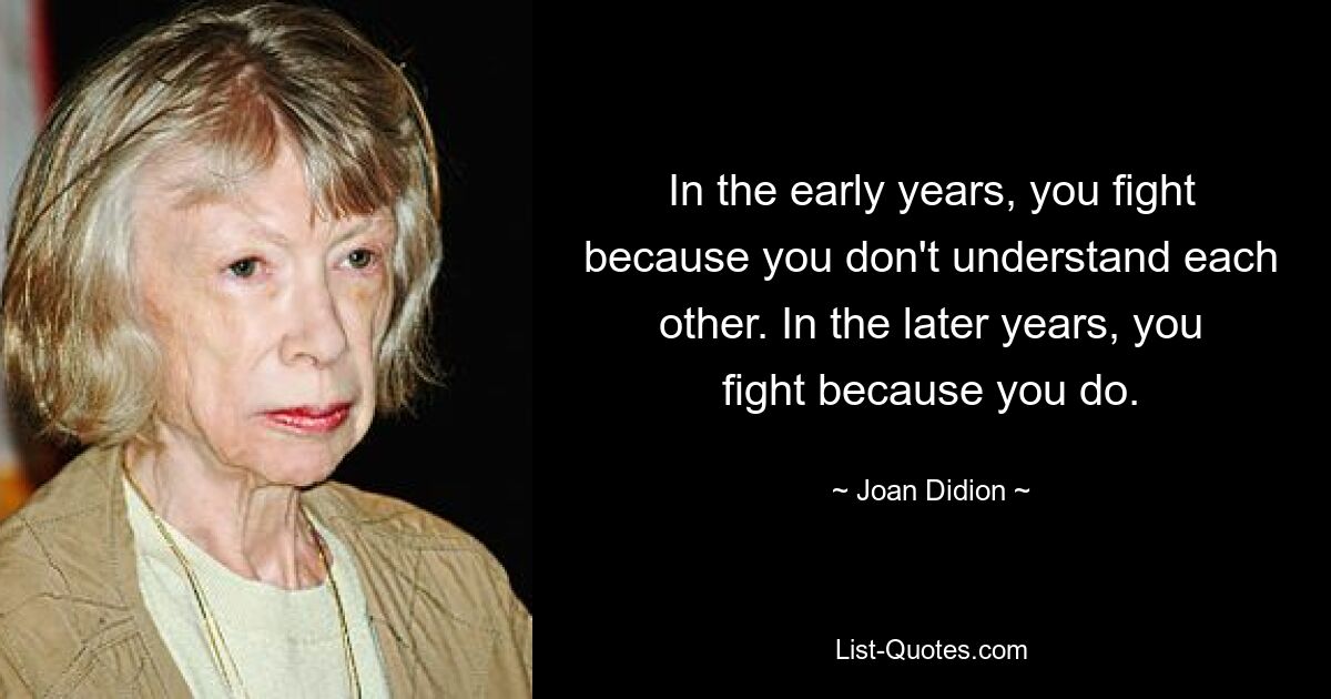 In the early years, you fight because you don't understand each other. In the later years, you fight because you do. — © Joan Didion